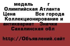 18.2) медаль : 1996 г - Олимпийская Атланта › Цена ­ 1 999 - Все города Коллекционирование и антиквариат » Значки   . Сахалинская обл.